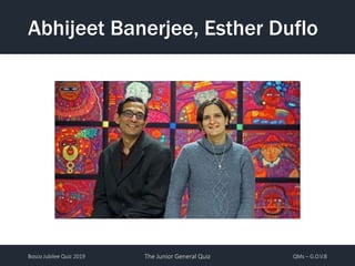 Bosco Jubilee Quiz 2019 The Junior General Quiz QMs – G.O.V.B
Abhijeet Banerjee, Esther Duflo
 