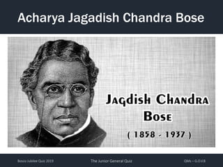 Bosco Jubilee Quiz 2019 The Junior General Quiz QMs – G.O.V.B
Acharya Jagadish Chandra Bose
 