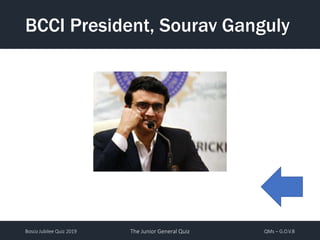 Bosco Jubilee Quiz 2019 The Junior General Quiz QMs – G.O.V.B
BCCI President, Sourav Ganguly
 