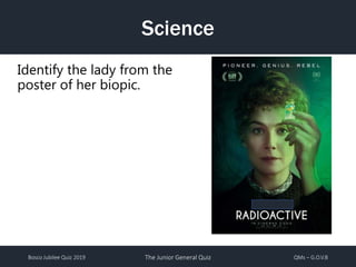 Bosco Jubilee Quiz 2019 The Junior General Quiz QMs – G.O.V.B
Science
Identify the lady from the
poster of her biopic.
 