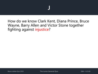 Bosco Jubilee Quiz 2019 The Junior General Quiz QMs – G.O.V.B
J
How do we know Clark Kent, Diana Prince, Bruce
Wayne, Barry Allen and Victor Stone together
fighting against injustice?
 