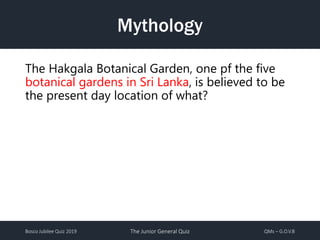 Bosco Jubilee Quiz 2019 The Junior General Quiz QMs – G.O.V.B
Mythology
The Hakgala Botanical Garden, one pf the five
botanical gardens in Sri Lanka, is believed to be
the present day location of what?
 