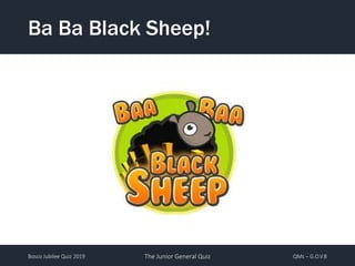 Bosco Jubilee Quiz 2019 The Junior General Quiz QMs – G.O.V.B
Ba Ba Black Sheep!
 