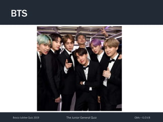 Bosco Jubilee Quiz 2019 The Junior General Quiz QMs – G.O.V.B
BTS
 