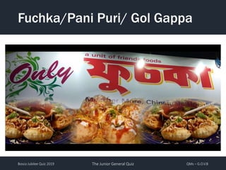 Bosco Jubilee Quiz 2019 The Junior General Quiz QMs – G.O.V.B
Fuchka/Pani Puri/ Gol Gappa
 