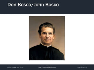 Bosco Jubilee Quiz 2019 The Junior General Quiz QMs – G.O.V.B
Don Bosco/John Bosco
 