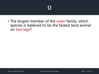Bosco Jubilee Quiz 2019 The Junior General Quiz QMs – G.O.V.B
O
• The largest member of the avian family, which
species is believed to be the fastest land animal
on two legs?
 