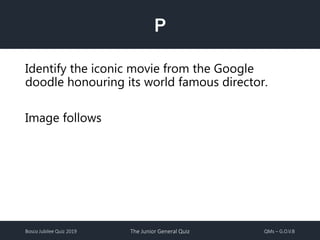 Bosco Jubilee Quiz 2019 The Junior General Quiz QMs – G.O.V.B
P
Identify the iconic movie from the Google
doodle honouring its world famous director.
Image follows
 