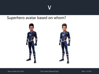 Bosco Jubilee Quiz 2019 The Junior General Quiz QMs – G.O.V.B
V
Superhero avatar based on whom?
 