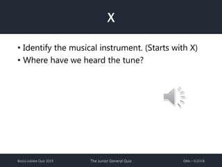 Bosco Jubilee Quiz 2019 The Junior General Quiz QMs – G.O.V.B
X
• Identify the musical instrument. (Starts with X)
• Where have we heard the tune?
 