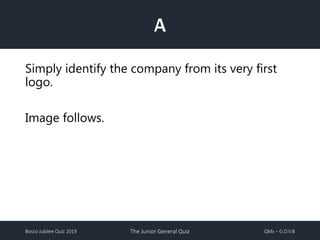 Bosco Jubilee Quiz 2019 The Junior General Quiz QMs – G.O.V.B
A
Simply identify the company from its very first
logo.
Image follows.
 