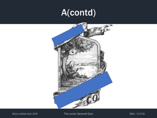 Bosco Jubilee Quiz 2019 The Junior General Quiz QMs – G.O.V.B
A(contd)
 