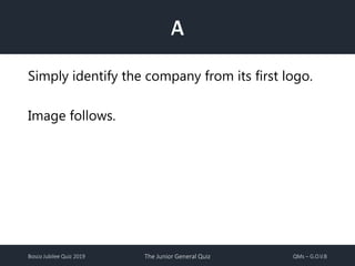 Bosco Jubilee Quiz 2019 The Junior General Quiz QMs – G.O.V.B
A
Simply identify the company from its first logo.
Image follows.
 