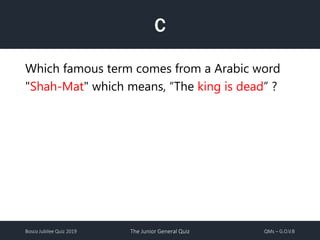 Bosco Jubilee Quiz 2019 The Junior General Quiz QMs – G.O.V.B
C
Which famous term comes from a Arabic word
"Shah-Mat" which means, “The king is dead” ?
 