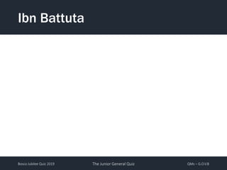 Bosco Jubilee Quiz 2019 The Junior General Quiz QMs – G.O.V.B
Ibn Battuta
 