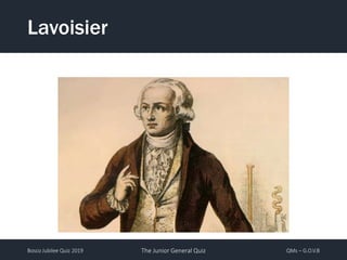 Bosco Jubilee Quiz 2019 The Junior General Quiz QMs – G.O.V.B
Lavoisier
 