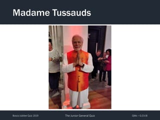 Bosco Jubilee Quiz 2019 The Junior General Quiz QMs – G.O.V.B
Madame Tussauds
 