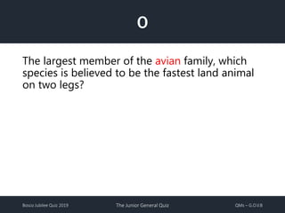 Bosco Jubilee Quiz 2019 The Junior General Quiz QMs – G.O.V.B
O
The largest member of the avian family, which
species is believed to be the fastest land animal
on two legs?
 