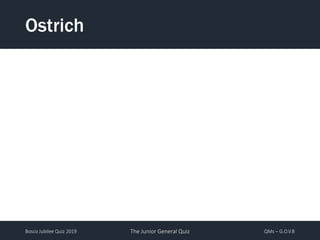 Bosco Jubilee Quiz 2019 The Junior General Quiz QMs – G.O.V.B
Ostrich
 