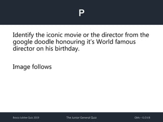 Bosco Jubilee Quiz 2019 The Junior General Quiz QMs – G.O.V.B
P
Identify the iconic movie or the director from the
google doodle honouring it’s World famous
director on his birthday.
Image follows
 