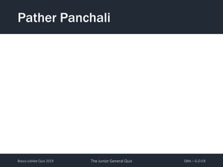 Bosco Jubilee Quiz 2019 The Junior General Quiz QMs – G.O.V.B
Pather Panchali
 