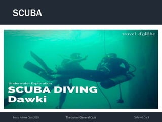 Bosco Jubilee Quiz 2019 The Junior General Quiz QMs – G.O.V.B
SCUBA
 