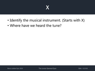 Bosco Jubilee Quiz 2019 The Junior General Quiz QMs – G.O.V.B
X
• Identify the musical instrument. (Starts with X)
• Where have we heard the tune?
 