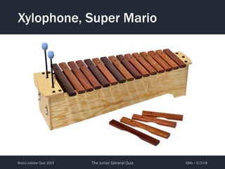 Bosco Jubilee Quiz 2019 The Junior General Quiz QMs – G.O.V.B
Xylophone, Super Mario
 