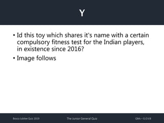 Bosco Jubilee Quiz 2019 The Junior General Quiz QMs – G.O.V.B
• Id this toy which shares it's name with a certain
compulsory fitness test for the Indian players,
in existence since 2016?
• Image follows
Y
 