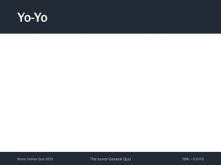 Bosco Jubilee Quiz 2019 The Junior General Quiz QMs – G.O.V.B
Yo-Yo
 