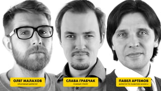 ОЛЕГ МАЛАХОВ           СЛАВА ГРАБЧАК        ПАВЕЛ АРТЕМОВ
 КРЕАТИВНЫЙ ДИРЕКТОР      ГЛАВНЫЙ СТРАТЕГ   ДИРЕКТОР ПО РАЗВИТИЮ БИЗНЕСА
 