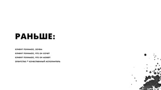РАНЬШЕ:
клиент понимал, зачем
клиент понимал, что он хочет
клиент понимал, что он может
агентство = качественный исполнитель
 