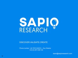 18
DISCOVER.VALIDATE.CREATE
team@sapioresearch.com
Phone number: +44 7872 024910 – Guy Washer
+44 (0) 207 2361 60
 