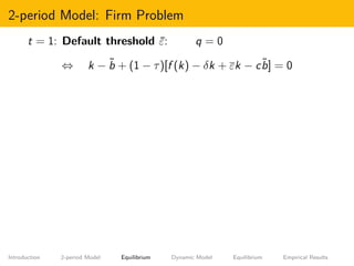2-period Model: Firm Problem
t = 1: Default threshold ¯ε: q = 0
⇔ k − ˜b + (1 − τ)[f (k) − δk + εk − c˜b] = 0
Introduction...