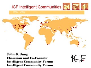 ICF Intelligent Communities
   1999 - 2012




John G. Jung
Chairman and Co-Founder
Intelligent Community Forum
Intelligent Community Forum
 