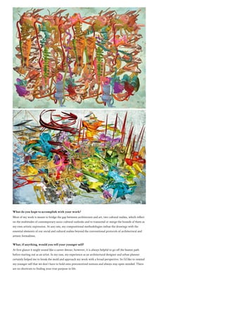 What do you hope to accomplish with your work?
Most of my work is meant to bridge the gap between architecture and art, two cultural realms, which reflect
on the multitudes of contemporary socio-cultural outlooks and to transcend or merge the bounds of them as
my own artistic expression. At any rate, my compositional methodologies imbue the drawings with the
essential elements of our social and cultural realms beyond the conventional protocols of architectural and
artistic formalities.
What, if anything, would you tell your younger self?
At first glance it might sound like a career detour, however, it is always helpful to go off the beaten path
before starting out as an artist. In my case, my experience as an architectural designer and urban planner
certainly helped me to break the mold and approach my work with a broad perspective. So I’d like to remind
my younger self that we don’t have to hold onto preconceived notions and always stay open-minded. There
are no shortcuts to finding your true purpose in life.
 