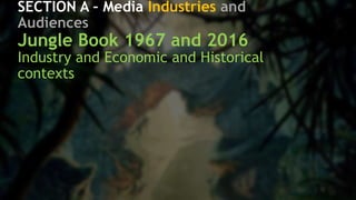 SECTION A – Media Industries and
Audiences
Jungle Book 1967 and 2016
Industry and Economic and Historical
contexts
 