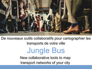 Jungle Bus
De nouveaux outils collaboratifs pour cartographier les
transports de votre ville
New collaborative tools to map
transport networks of your city
 