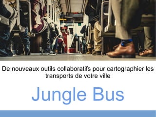 Jungle Bus
De nouveaux outils collaboratifs pour cartographier les
transports de votre ville
 