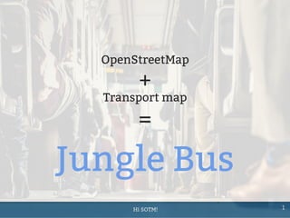 Hi SOTM! 1	
Jungle Bus
OpenStreetMap
+
Transport map
=
 