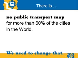2
no public transport map
for more than 60% of the cities
in the World.
We need to change that.
There is ...
 