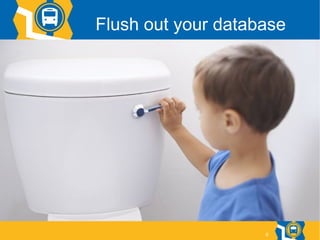 6
Flush out your database
 