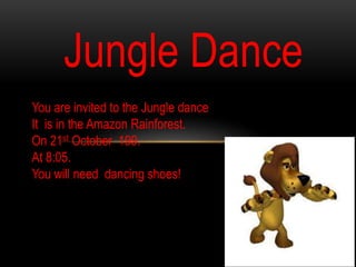 Jungle Dance
You are invited to the Jungle dance
It is in the Amazon Rainforest.
On 21st October 199.
At 8:05.
You will need dancing shoes!

 