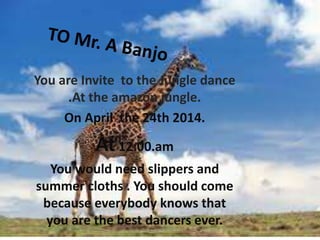 You are Invite to the Jungle dance
.At the amazon jungle.
On April the 24th 2014.

At 12:00.am
You would need slippers and
summer cloths . You should come
because everybody knows that
you are the best dancers ever.

 