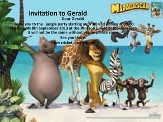 Invitation to Gerald
Dear Gerald,

I invite you to the jungle party starting at 07:00 and ending at 00:00.
The date is 8th September 2013 at the Amazon Jungle at Rio de Jenero
it will not be the same without you so please come
See you there.
From cricket and friends.

 