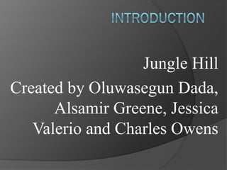 Jungle Hill
Created by Oluwasegun Dada,
      Alsamir Greene, Jessica
   Valerio and Charles Owens
 
