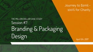 THE MILLION DOLLAR CASE STUDY
Session #7:
Branding & Packaging
Design
Journey to $1mil -
100% for Charity
April 5th, 2017
 