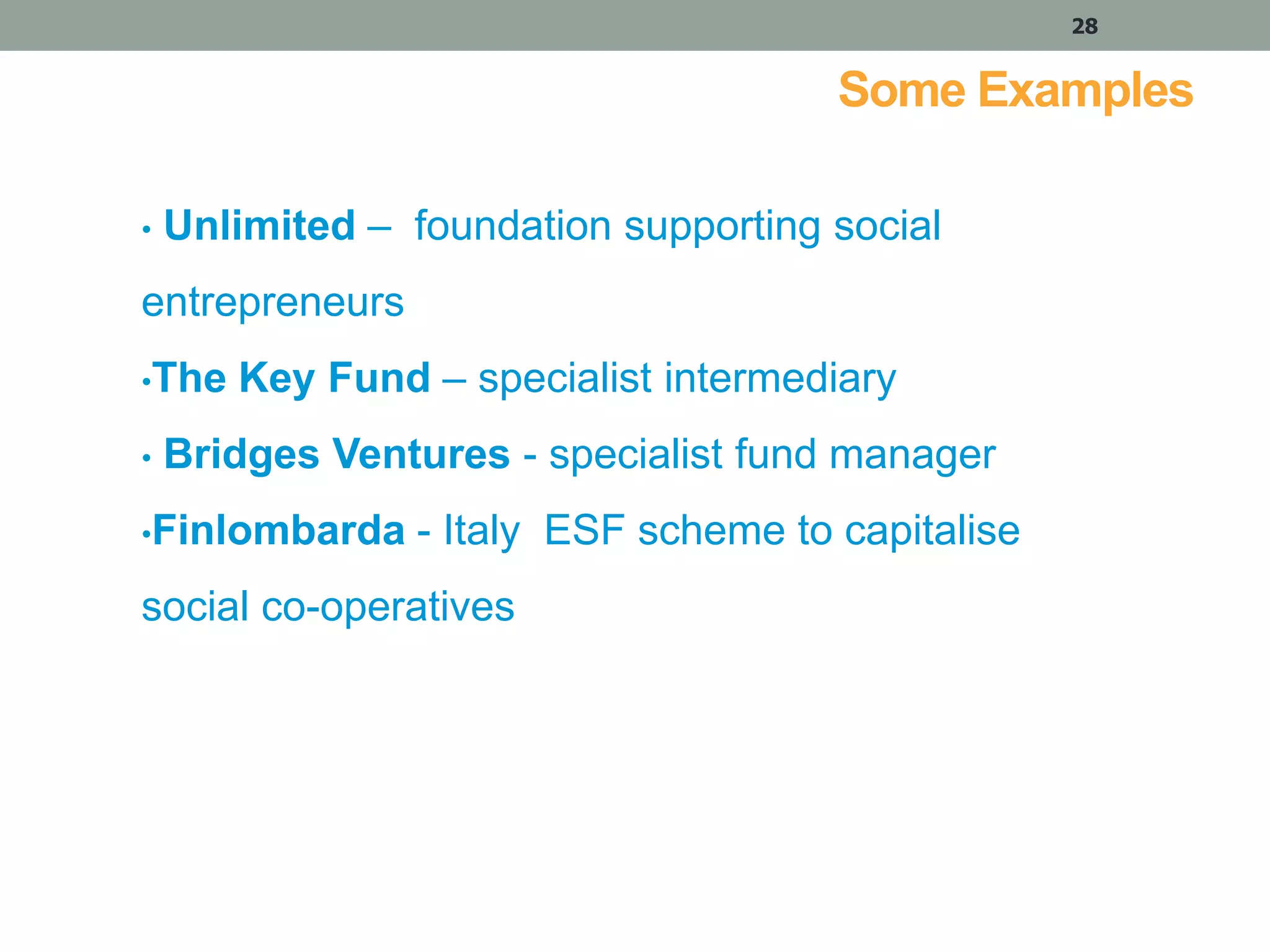 28

Some Examples
•

Unlimited – foundation supporting social

entrepreneurs
•The

•

Key Fund – specialist intermediary

Bridges Ventures - specialist fund manager

•Finlombarda

- Italy ESF scheme to capitalise

social co-operatives

 