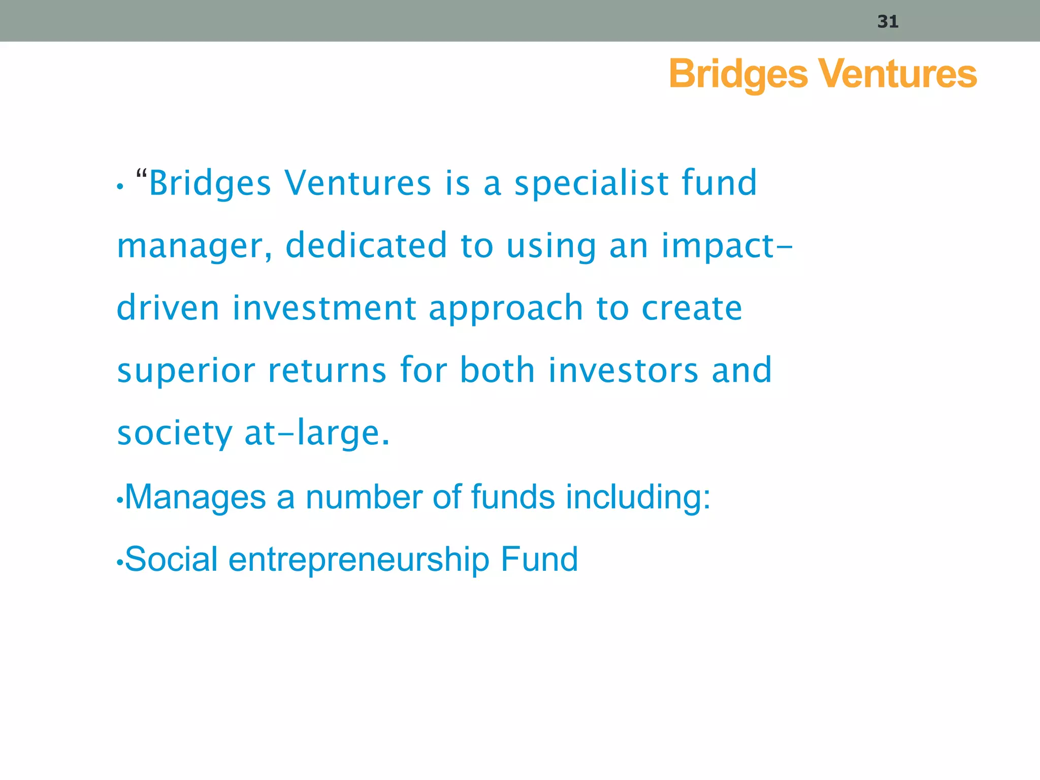 31

Bridges Ventures
•

“Bridges Ventures is a specialist fund

manager, dedicated to using an impactdriven investment approach to create

superior returns for both investors and
society at-large.
•Manages

•Social

a number of funds including:

entrepreneurship Fund

 
