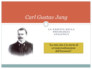 L A N A S C I T A D E L L A
P S I C O L O G I A
A N A L I T I C A
Carl Gustav Jung
“La mia vita è la storia di
un'autorealizzazione
dell'inconscio”
 